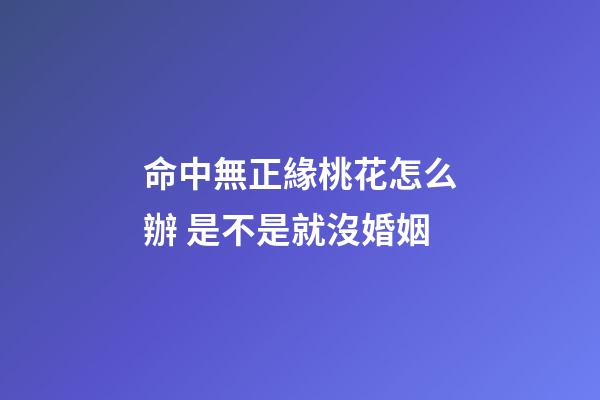 命中無正緣桃花怎么辦 是不是就沒婚姻